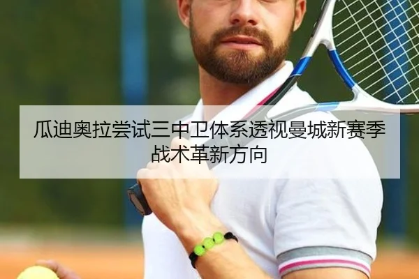 瓜迪奥拉尝试三中卫体系透视曼城新赛季战术革新方向
