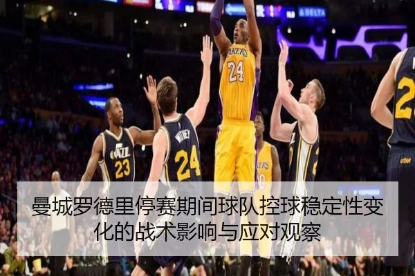 曼城罗德里停赛期间球队控球稳定性变化的战术影响与应对观察