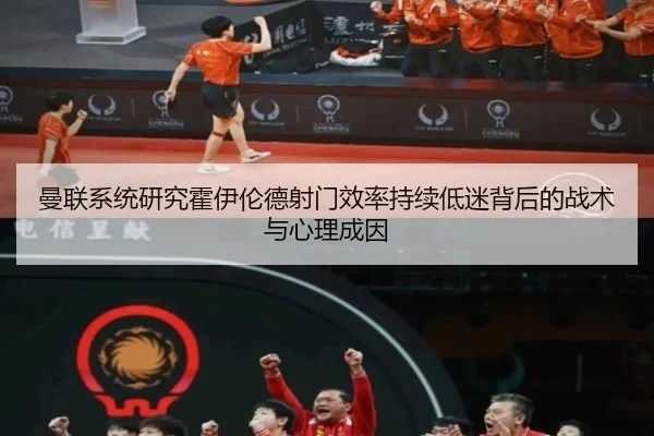 曼联系统研究霍伊伦德射门效率持续低迷背后的战术与心理成因