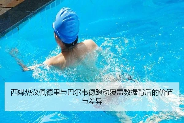 西媒热议佩德里与巴尔韦德跑动覆盖数据背后的价值与差异