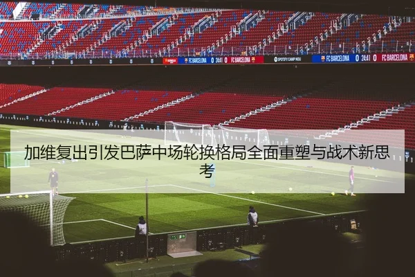 加维复出引发巴萨中场轮换格局全面重塑与战术新思考