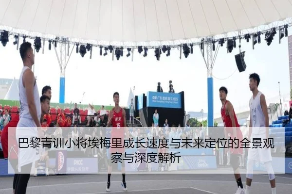 巴黎青训小将埃梅里成长速度与未来定位的全景观察与深度解析