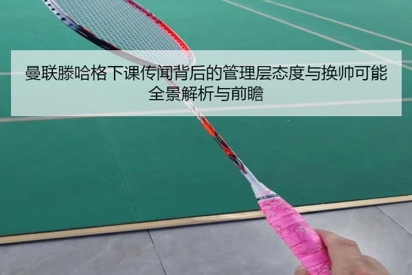 曼联滕哈格下课传闻背后的管理层态度与换帅可能全景解析与前瞻