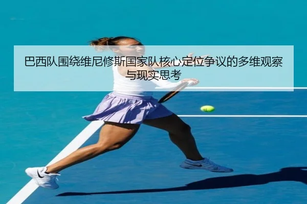 巴西队围绕维尼修斯国家队核心定位争议的多维观察与现实思考