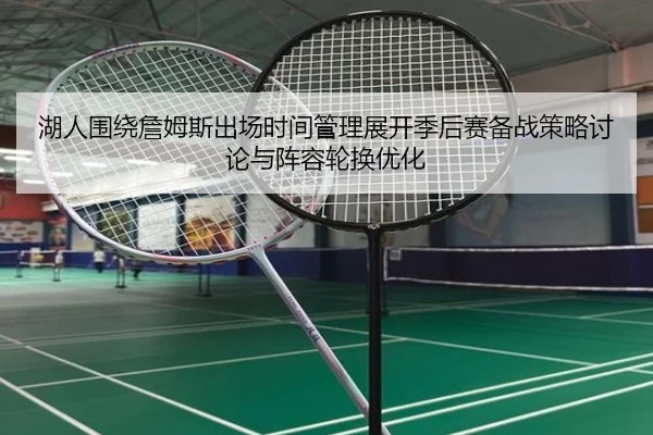 湖人围绕詹姆斯出场时间管理展开季后赛备战策略讨论与阵容轮换优化