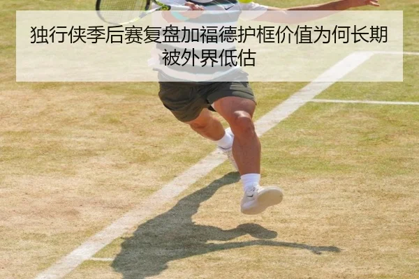 独行侠季后赛复盘加福德护框价值为何长期被外界低估