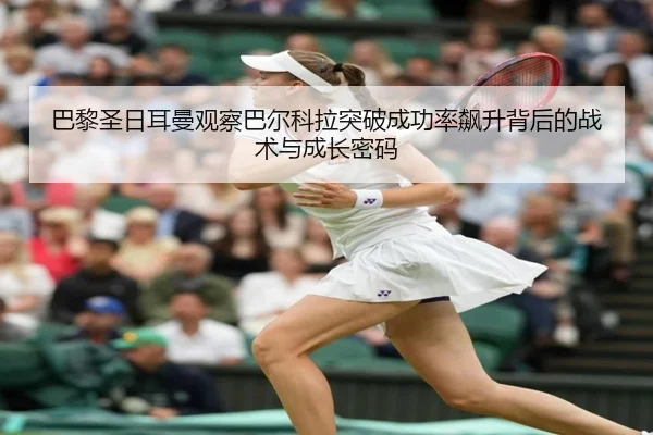 巴黎圣日耳曼观察巴尔科拉突破成功率飙升背后的战术与成长密码