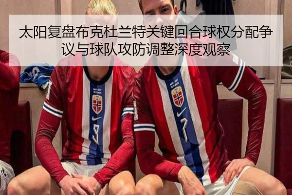 太阳复盘布克杜兰特关键回合球权分配争议与球队攻防调整深度观察