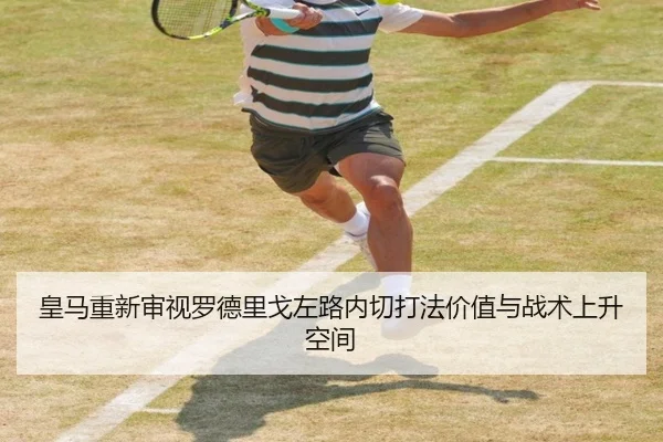 皇马重新审视罗德里戈左路内切打法价值与战术上升空间