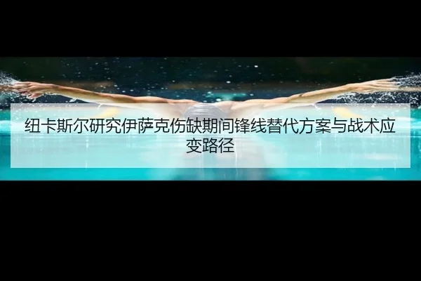 纽卡斯尔研究伊萨克伤缺期间锋线替代方案与战术应变路径