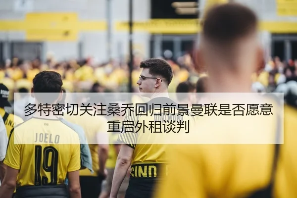多特密切关注桑乔回归前景曼联是否愿意重启外租谈判