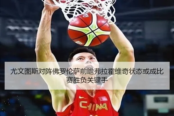 尤文图斯对阵佛罗伦萨前瞻弗拉霍维奇状态或成比赛胜负关键手